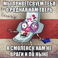 мы приветсвуем тебя о родная нам тверь а смоленск нам не враги и по ныне