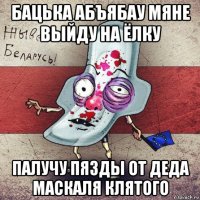 бацька абъябау мяне выйду на ёлку палучу пязды от деда маскаля клятого