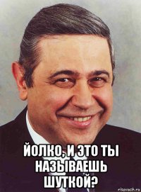  йолко, и это ты называешь шуткой?