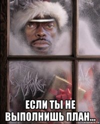  если ты не выполнишь план...