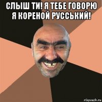 слыш ти! я тебе говорю я кореной русський! 