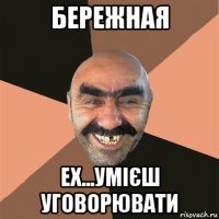 бережная ех...умієш уговорювати