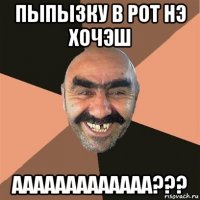 пыпызку в рот нэ хочэш ааааааааааааа???