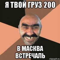 я твой груз 200 в масква встречаль