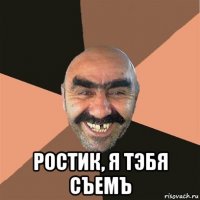  ростик, я тэбя съемъ