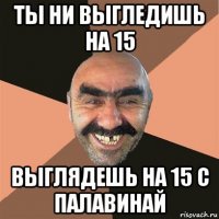 ты ни выгледишь на 15 выглядешь на 15 с палавинай