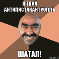 я твой антипистакантролль шатал!