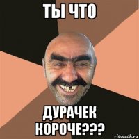 ты что дурачек короче???