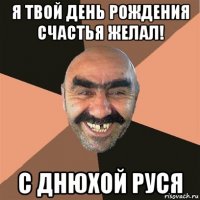 я твой день рождения счастья желал! с днюхой руся