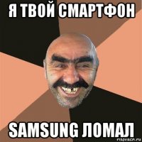 я твой смартфон samsung ломал