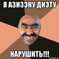 я азизэну диэту нарушить!!!