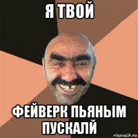 я твой фейверк пьяным пускалй