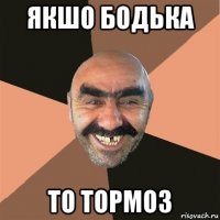 якшо бодька то тормоз