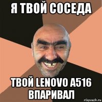 я твой соседа твой lenovo a516 впаривал