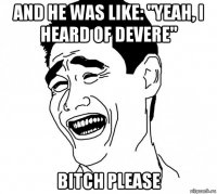 and he was like: "yeah, i heard of devere" bitch please