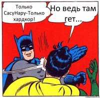 Только СасуНару-Только хардкор! Но ведь там гет...