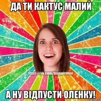 да ти кактус малий а ну відпусти оленку!