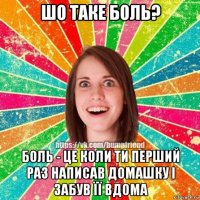 шо таке боль? боль - це коли ти перший раз написав домашку і забув її вдома