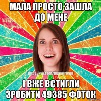 мала просто зашла до мене і вже встигли зробити 49385 фоток