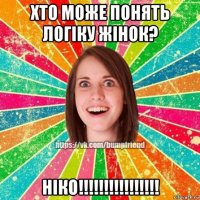 хто може понять логіку жінок? ніко!!!!!!!!!!!!!!!!