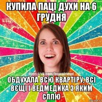 купила паці духи на 6 грудня обдухала всю квартіру, всі вєщі і ведмедика з яким сплю