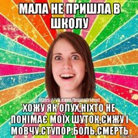 мала не пришла в школу хожу як олух,ніхто не понімає моїх шуток,сижу і мовчу.ступор,боль,смерть