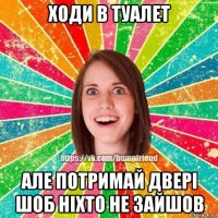 ходи в туалет але потримай двері шоб ніхто не зайшов