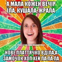 а мала кожен вечір їла, кушала, жрала нове платтячко вділа,а замочок хоп хей ла ла ла