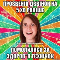 прозвенів дзвінок на 5 хв раніше помолилися за здоров"я тєхнічок