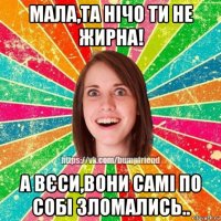 мала,та нічо ти не жирна! а вєси,вони самі по собі зломались..