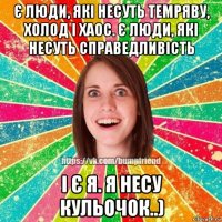 є люди, які несуть темряву, холод і хаос. є люди, які несуть справедливість і є я. я несу кульочок..)