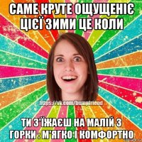 саме круте ощущеніє цієї зими це коли ти з'їжаєш на малій з горки : м'ягко і комфортно