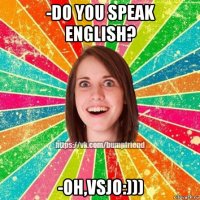 -do you speak english? -oh,vsjo:)))