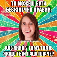 ти можеш бути безкінечно правий, але який у тому толк, якщо твій паца плаче?