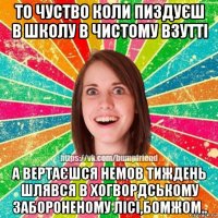 то чуство коли пиздуєш в школу в чистому взутті а вертаєшся немов тиждень шлявся в хогвордському забороненому лісі,бомжом..