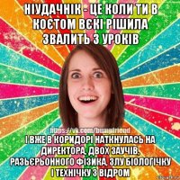 ніудачнік - це коли ти в коєтом вєкі рішила звалить з уроків і вже в коридорі наткнулась на директора, двох заучів, разьєрьонного фізика, злу біологічку і технічку з відром