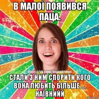 в малої появився паца. стали з ним спорити кого вона любить більше .... наївнийй