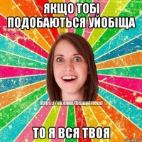 якщо тобі подобаються уйобіща то я вся твоя