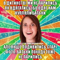 в дитинстві ми не парились як вдягатись ібо одяг нам купляли батьки але якщо подивитись старі фото, батьки походу тоже не парились