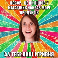 позор - це як пішов у магазіник набрав море продуктів а у тебе лиш 1 гривня