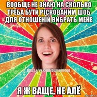 вообще не знаю на сколько треба бути ріскованим шоб для отношеній вибрать мене я ж ваще, не алё