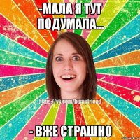 -мала я тут подумала... - вже страшно