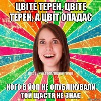 цвіте терен, цвіте терен, а цвіт опадає кого в йоп не опублікували той щастя не знає