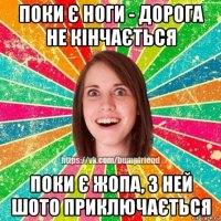 поки є ноги - дорога не кінчається поки є жопа, з ней шото приключається