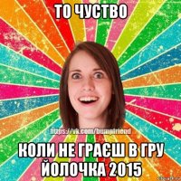 то чуство коли не граєш в гру йолочка 2015