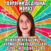 дорогий дєдушка мороз можно мені в цьому році нормальний подарок? а не діпресію і одіночество