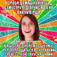 зроби домашку кінець семестру підготуйся до кр вивчи вірша а я шо? я єдінорожко шо уміє перевоплощаться в єнота який сре веселкою і вкусняшками