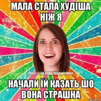 мала стала худіша ніж я начали їй казать шо вона страшна