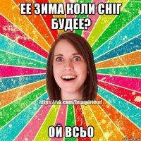 ее зима коли сніг будее? ой всьо