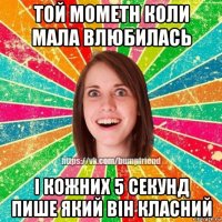 той мометн коли мала влюбилась і кожних 5 секунд пише який він класний